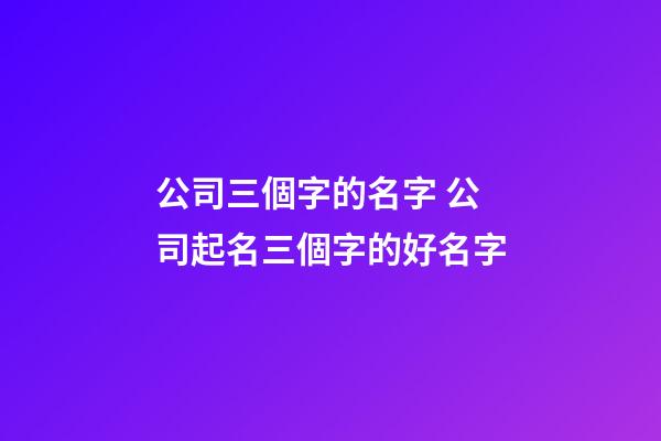公司三個字的名字 公司起名三個字的好名字
